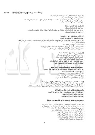 6:19 11/06/2015‫ﺑرﻛﺎت‬ ‫ﺻﺎﻟﺢ‬ ‫ﺑن‬ ‫ﻣﺣﻣد‬ ‫ﺗرﺟﻣﺔ‬
4
7.1.3‫وﻓﺮ‬‫اﻟﺒﻨﯿﺔ‬‫اﻟﺘﺤﺘﯿﺔ‬‫اﻟﺘﻲ‬‫ﯾﺠﺐ‬‫أن‬‫ﺗﺤﺼﻞ‬‫ﻋﻠﯿﮭﺎ‬‫ﻋﻤﻠﯿﺎﺗﻚ‬
•‫ﺣﺪد‬‫اﻟﺒﻨﯿﺔ‬‫اﻟﺘﺤﺘﯿﺔ‬‫اﻟﺘﻲ‬‫ﺗﺤﺘﺎﺟﮭﺎ‬‫ﻋﻤﻠﯿﺎﺗﻚ‬.
•‫ﺗﻌﺮف‬‫ﻋﻠﻰ‬‫اﻟﺒﻨﯿﺔ‬‫اﻟﺘﺤﺘﯿﺔ‬‫اﻟﺘﻲ‬‫ﺗﺤﺘﺎﺟﮭﺎ‬‫ﻣﺆﺳﺴﺘﻚ‬‫ﻟﺪﻋﻢ‬‫ﻋﻤﻠﯿﺎت‬‫اﻟﻤﻌﺎﻟﺠﺔ‬‫وﺗﺤﻘﯿﻖ‬‫ﻣﻄﺎﺑﻘﺔ‬‫اﻟﻤﻨﺘﺠﺎت‬‫واﻟﺨﺪﻣﺎت‬.
•‫وﻓﺮ‬‫اﻟﺒﻨﯿﺔ‬‫اﻟﺘﺤﺘﯿﺔ‬‫اﻟﺘﻲ‬‫ﺗﺤﺘﺎﺟﮭﺎ‬‫ﻋﻤﻠﯿﺎﺗﻚ‬.
7.1.4‫وﻓﺮ‬‫اﻟﺒﯿﺌﺔ‬‫اﻟﻤﻨﺎﺳﺒﺔ‬‫ﻟﻌﻤﻠﯿﺎﺗﻚ‬
•‫ﺣﺪد‬‫اﻟﺒﯿﺌﺔ‬‫اﻟﺘﻲ‬‫ﺗﺤﺘﺎﺟﮭﺎ‬‫ﻋﻤﻠﯿﺎﺗﻚ‬.
•‫ﺗﻌﺮف‬‫ﻋﻠﻰ‬‫اﻟﺒﯿﺌﺔ‬‫اﻟﺘﻲ‬‫ﺗﺤﺘﺎﺟﮭﺎ‬‫ﻣﺆﺳﺴﺘﻚ‬‫ﻟﺪﻋﻢ‬‫ﻋﻤﻠﯿﺎت‬‫اﻟﻤﻌﺎﻟﺠﺔ‬‫وﺗﺤﻘﯿﻖ‬‫ﻣﻄﺎﺑﻘﺔ‬‫اﻟﻤﻨﺘﺠﺎت‬‫واﻟﺨﺪﻣﺎت‬.
•‫وﻓﺮ‬‫اﻟﺒﯿﺌﺔ‬‫اﻟﺘﻲ‬‫ﺗﺤﺘﺎﺟﮭﺎ‬‫ﻋﻤﻠﯿﺎﺗﻚ‬.
7.1.5‫أﻣﻦ‬ّ‫ﻣﺘﺎﺑﻌﺔ‬‫وﻗﯿﺎس‬‫اﻟﻤﻮارد‬‫اﻟﻤﻨﺎﺳﺒﺔ‬
•‫ﺣﺪد‬‫ﻣﺘﺎﺑﻌﺔ‬‫وﻗﯿﺎس‬‫اﻻﺣﺘﯿﺎﺟﺎت‬‫ﻣﻦ‬‫اﻟﻤﻮارد‬.
•‫ﺗﻌﺮف‬‫ﻋﻠﻰ‬‫ﻣﻮارد‬‫اﻟﻤﺮاﻗﺒﺔ‬‫واﻟﻘﯿﺎس‬‫اﻟﺘﻲ‬‫ﺗﺤﺘﺎج‬‫إﻟﯿﮭﺎ‬‫ﻟﻠﺘﺄﻛﺪ‬‫ﻣﻦ‬‫أﻧﻚ‬‫ﺗﺘﻤﻜﻦ‬‫ﻣﻦ‬‫ﺗﻘﺪﯾﻢ‬‫اﻟﻤﻨﺘﺠﺎت‬‫واﻟﺨﺪﻣﺎت‬‫اﻟﺘﻲ‬‫ﺗﻠﺒﻲ‬‫ﻛﺎﻓﺔ‬
‫اﻟﻤﺘﻄﻠﺒﺎت‬‫اﻟﻤﻌﻤﻮل‬‫ﺑﮭﺎ‬.
•‫ﺣﺪد‬‫ﻣﺘﻄﻠﺒﺎت‬‫ﺗﺘﺒﻊ‬‫اﻟﻘﯿﺎس‬‫اﻟﺨﺎﺻﺔ‬‫ﺑﻚ‬.
•‫ﺣﺪد‬‫ﻣﻮارد‬‫ﺗﺘﺒﻊ‬‫اﻟﻘﯿﺎس‬‫اﻟﺘﻲ‬‫ﯾﺘﻮﻗﻊ‬‫اﻟﻌﻤﻼء‬‫وأﺻﺤﺎب‬‫اﻟﻤﺼﻠﺤﺔ‬‫أن‬‫ﺗﻜﻮن‬‫ﻟﺪﯾﻚ‬.
•‫ﺣﺪد‬‫ﻣﻮارد‬‫ﺗﺘﺒﻊ‬‫اﻟﻘﯿﺎس‬‫اﻟﺘﻲ‬‫ﺗﻨﺘﻈﺮھﺎ‬‫اﻟﻮﻛﺎﻻت‬‫اﻟﺤﻜﻮﻣﯿﺔ‬‫ﻣﻨﻚ‬.
7.1.6‫وﻓﺮ‬‫اﻟﻤﻌﺮﻓﺔ‬‫ﻟﺘﺴﮭﯿﻞ‬‫ﻋﻤﻠﯿﺎت‬‫اﻟﻤﻌﺎﻟﺠﺔ‬
•‫ﺣﺪد‬‫اﻟﻤﻌﺮﻓﺔ‬‫اﻟﺘﻲ‬‫ﯾﺠﺐ‬‫أن‬‫ﺗﻜﻮن‬‫ﻟﺪى‬‫ﻣﺆﺳﺴﺘﻚ‬.
•‫اﻛﺘﺴﺐ‬‫اﻟﻤﻌﺮﻓﺔ‬‫اﻟﺘﻲ‬‫ﯾﺠﺐ‬‫أن‬‫ﺗﻜﻮن‬‫ﻟﺪى‬‫ﻣﺆﺳﺴﺘﻚ‬.
•‫اﺟﻌﻞ‬‫اﻟﻤﻌﺮﻓﺔ‬‫اﻟﺘﻨﻈﯿﻤﯿﺔ‬‫ﻣﺘﺎﺣﺔ‬‫ﺑﺎﻟﻘﺪر‬‫ا‬‫ﻟﻼزم‬.
•‫ارﺻﺪ‬‫اﻻﺗﺠﺎھﺎت‬‫واﻟﺘﻐﯿﺮات‬‫اﻟﻤﮭﻤﺔ‬‫ﻓﻲ‬‫اﻟﻤﻌﺮﻓﺔ‬‫واﻟﻤﻌﻠﻮﻣﺎت‬.
•‫ﺣﺎﻓﻆ‬‫ﻋﻠﻰ‬‫اﻟﻤﻌﺮﻓﺔ‬‫اﻟﺘﻨﻈﯿﻤﯿﺔ‬‫اﻟﺘﻲ‬‫ﺗﻢ‬‫اﻟﺤﺼﻮل‬‫ﻋﻠﯿﮭﺎ‬.
7.2‫دﻋﻢ‬‫ﻧﻈﺎم‬‫إدارة‬‫اﻟﺠﻮدة‬‫اﻟﺨﺎﺻﺔ‬‫ﺑﻚ‬‫ﺑﻀﻤﺎن‬‫أﻧﺎس‬‫أﻛﻔﺎء‬
•‫ﺗﻌﺮف‬‫ﻋﻠﻰ‬‫اﻟﻨﺎس‬‫اﻟﺨﺎﺿﻌﯿﻦ‬‫ﻟﺴﻠﻄﺘﻚ‬‫اﻟﺬﯾﻦ‬‫ﯾﻘﻮﻣﻮن‬‫ﺑﻌﻤﻞ‬‫ﯾﻀﺮ‬‫ﺑﺎﻟﺠﻮدة‬.
•‫وﺿﺢ‬‫ﻣﺘﻄﻠﺒﺎت‬‫ﻛﻔﺎء‬‫ة‬‫اﻟﺠﻮدة‬‫ﻟﻤﺆﺳﺴﺘﻚ‬.
•‫أﻛﺴﺐ‬‫ﻣﮭﺎرات‬‫ﻛﻠﻤﺎ‬‫ﯾﺘﻢ‬‫اﻛﺘﺸﺎف‬‫أوﺟ‬‫ﮫ‬‫اﻟﻘﺼﻮر‬.
•‫وﺛﻖ‬‫ﻛﻔﺎءة‬‫اﻟﺬﯾﻦ‬‫أﻋﻤﺎﻟﮭﻢ‬‫ﺗﺆﺛﺮ‬‫ﻋﻠﻰ‬‫ﺟﻮدة‬‫اﻟﻌﻤﻞ‬.
•‫ﻗﯿﻢ‬‫ﻣﺪى‬‫ﻓﻌﺎﻟﯿﺔ‬‫اﻟﺘﺪاﺑﯿﺮ‬‫اﻟﻤﺘﺨﺬة‬‫ﻻﻛﺘﺴﺎب‬‫اﻟﻤﮭﺎرات‬.
7.3‫دﻋﻢ‬‫ﻧﻈﺎم‬‫إدارة‬‫اﻟﺠﻮدة‬‫اﻟﺨﺎص‬‫ﺑﻚ‬‫ﻣﻮﺿﺤﺎ‬‫ﻛﯿﻒ‬‫ﯾﻤﻜﻦ‬‫ﻟﻠﻨﺎس‬‫أن‬‫ﺗﺴﺎﻋﺪ‬
•‫ﺗﺄﻛﺪ‬‫ﻣﻦ‬‫أن‬‫اﻟﻤﻮظﻔﯿﻦ‬‫ھﻢ‬‫ﻋﻠﻰ‬‫ﺑﯿﻨﺔ‬‫ﻣﻦ‬‫ﻧﻈﺎم‬‫إدارة‬‫اﻟﺠﻮدة‬‫اﻟﺨﺎﺻﺔ‬‫ﺑﺎﻟﻤﺆﺳﺴﺔ‬.
•‫ﺗﺒﺎدل‬‫اﻟﻤﻌﻠﻮﻣﺎت‬‫ﺣﻮل‬‫ﻧﻈﺎم‬‫إدارة‬‫اﻟﺠﻮدة‬‫اﻟﺨﺎص‬‫ﺑﻚ‬‫ﻣﻊ‬‫اﻟﻨﺎس‬‫اﻟﺬﯾﻦ‬‫ﯾﺆدون‬‫اﻟﻌﻤﻞ‬‫اﻟﺨﺎﺿﻊ‬‫ﻟﺴﻠﻄﺘﻚ‬.
7.4‫دﻋﻢ‬‫ﻧﻈﺎم‬‫إدارة‬‫اﻟﺠﻮدة‬‫ﻣﻦ‬‫ﺧﻼل‬‫إدارة‬‫اﺗﺼﺎﻻﺗﻚ‬
•‫دﻋﻢ‬‫ﻧﻈﺎم‬‫إدارة‬‫ﺟﻮدة‬‫ﻣﺆﺳﺴﺘﻚ‬‫ﺑﺈدارة‬‫ﻧﻈﺎم‬‫إدارة‬‫ﺟﻮدة‬‫اﻻﺗﺼﺎل‬
•‫ﺣ‬‫ﺪد‬‫ﻛﯿﻔﯿﺔ‬‫ﻣﻌﺎﻟﺠﺔ‬‫اﻻﺗﺼﺎﻻت‬‫اﻟﺪاﺧﻠﯿﺔ‬.
•‫ﺣﺪد‬‫ﻛﯿﻔﯿﺔ‬‫ﻣﻌﺎﻟﺠﺔ‬‫اﻻﺗﺼﺎﻻت‬‫اﻟﺨﺎرﺟﯿﺔ‬.
7.5‫دﻋﻢ‬‫ﻧﻈﺎم‬‫إدارة‬‫اﻟﺠﻮدة‬‫اﻟﺨﺎص‬‫ﺑﻚ‬‫ﺑﻤﺮاﻗﺒﺔ‬‫اﻟﻤﻌﻠﻮﻣﺎت‬‫اﻟﻤﻮﺛﻘﺔ‬
7.5.1‫ﺿﻤﻦ‬‫اﻟﻤﻌﻠﻮﻣﺎت‬‫اﻟﻤﻮﺛﻘﺔ‬‫اﻟﺘﻲ‬‫ﯾﺤﺘﺎﺟﮭﺎ‬‫ﻧﻈﺎم‬‫إدارة‬‫اﻟﺠﻮدة‬‫اﻟﺨﺎص‬‫ﺑﻚ‬.
•‫اﺣﺴﺐ‬‫ﻣﻘﺪار‬‫اﻟﻤﻌﻠﻮﻣﺎت‬‫اﻟﻤﻮﺛﻘﺔ‬‫اﻟﺘﻲ‬‫ﯾﺠﺐ‬‫أن‬‫ﺗﻜ‬‫ﻮن‬‫ﻟﺪى‬‫ﻧﻈﺎم‬‫إدارة‬‫اﻟﺠﻮدة‬.
•‫ﻓﻜﺮ‬‫ﻓﻲ‬‫اﻷﻧﺸﻄﺔ‬‫اﻟﺨﺎﺻﺔ‬‫ﺑﻚ‬‫ﻋﻨﺪ‬‫إ‬‫ﻧ‬‫ﺸﺎء‬‫اﻟﻮﺛﺎﺋﻖ‬‫واﻟﺴﺠﻼت‬.
•‫اﻋﺘﺒﺮ‬‫ﻣﻮظﻔﯿﻚ‬‫ﻋﻨﺪ‬‫إ‬‫ﻧ‬‫ﺸﺎء‬‫اﻟﻤﺴﺘﻨﺪات‬‫واﻟﻤﻠﻔﺎت‬‫اﻟﺨﺎﺻﺔ‬‫ﺑﻚ‬.
•‫ﻓﻜﺮ‬‫ﻓﻲ‬‫ﻋﻤﻠﯿﺎﺗﻚ‬‫ﻋﻨﺪ‬‫إ‬‫ﻧ‬‫ﺸﺎء‬‫اﻟﻮﺛﺎﺋﻖ‬‫واﻟﺴﺠﻼت‬.
•‫ﻓﻜﺮ‬‫ﻓﻲ‬‫ﻣﻨﺘﺠﺎﺗ‬‫ﻚ‬‫ﻋﻨﺪ‬‫إ‬‫ﻧ‬‫ﺸﺎء‬‫اﻟﻮﺛﺎﺋﻖ‬‫واﻟﺴﺠﻼت‬.
•‫ﻓﻜﺮ‬‫ﻓﻲ‬‫ﺧﺪﻣﺎﺗﻚ‬‫ﻋﻨﺪ‬‫إ‬‫ﻧ‬‫ﺸﺎء‬‫اﻟﻮﺛﺎﺋﻖ‬‫واﻟﺴﺠﻼت‬.
•‫اﻋﺘﺒﺮ‬‫ﺣﺠﻤﻚ‬‫ﻋﻨﺪ‬‫إ‬‫ﻧ‬‫ﺸﺎء‬‫اﻟﻮﺛﺎﺋﻖ‬‫واﻟﺴﺠﻼت‬.
 