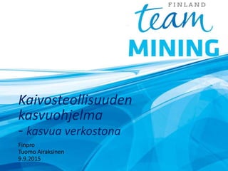 Kaivosteollisuuden
kasvuohjelma
- kasvua verkostona
Finpro
Tuomo Airaksinen
9.9.2015
 