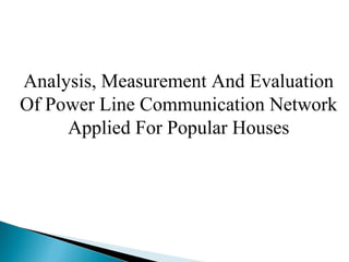 Analysis, Measurement And Evaluation
Of Power Line Communication Network
Applied For Popular Houses
 