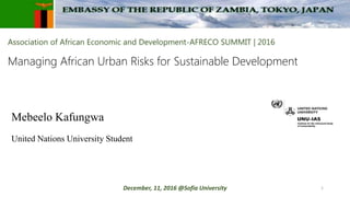 Association of African Economic and Development-AFRECO SUMMIT | 2016
Managing African Urban Risks for Sustainable Development
Mebeelo Kafungwa
United Nations University Student
1December, 11, 2016 @Sofia University
 
