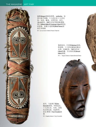 猛根(Mengen)部族的盾牌， capBeechey，加
拿大新不列颠，十八世纪末-十九世纪
初。木质，藤条，自然色泽，羽毛。
130x26厘米。1909年3月9日维莱姆·穆勒
博士(WilhelmMüller)随 HamburgerSüdsee探险队
时收集。米歇尔·迪耶姆(MichelThieme)部
族艺术画廊
照片: Jan van Esch © Michel Thieme Tribal Art
面具，当迪奥芒戴(Dan
Diomandé)部族，科特迪瓦，
十九世纪末。木质，深褐
色自然包浆。高22厘米。
亚安·费朗丁(YannFerrandin)画
廊
照片: Hughes Dubois © Yann Ferrandin
舞蹈面具，巴查姆(Batcham)部族，
喀麦隆，十八世纪(碳14法测定)
木质，高78厘米。1949年4月由
E.Mesle收藏。贝尔纳·杜隆(Bernard
Dullon)画廊。
照片： Hugues Dubois @ Galerie Bernard Dulon
THE MAGAZINE ART FAIR
 