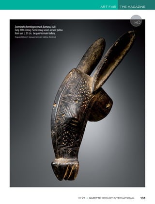 ART FAIR THE MAGAZINE
135N° 27 I GAZETTE DROUOT INTERNATIONAL
HD
Zoomorphickoredugasomask,Bamana,Mali
Early20thcentury.Semi-heavywood,ancientpatina
fromuse.L.37cm. JacquesGermainGallery.
Hugues Dubois © Jacques Germain Gallery, Montréal
 