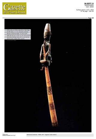06 SEPT 13
Hebdomadaire
OJD : 29335
Surface approx. (cm²) : 4524
N° de page : 136-143
Page 3/8
TRIBALART
2998937300509/CLA/OTO/2
Eléments de recherche : TRIBAL ART : magazine, toutes citations
Sifflet nsiba, de I ethnie bayombe du Bas Congo
rm XIXe
siecle, h 27 cm Ancienne collection
mard et Bertrand Botte! Sa particularité1
assez rare est que le sifflet qui pst habituellement
une corne d antilope naine, est ici Lne tres fine
pointp d ivoire Galerie Mam Lecomte
 
