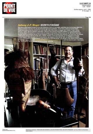11/17 SEPT 13
Hebdomadaire
OJD : 182587
Surface approx. (cm²) : 2296
N° de page : 5
Page 3/4
TRIBALART
0230347300505/XME/OTO/2
Eléments de recherche : PARCOURS DES MONDES ou SALON INTERNATIONAL DES ARTS PREMIERS : du 10 au 15/09/13 à Paris 6ème,
toutes citations
Anton» J.-P. Meyer SECRETS D'OCEANIE
Élevé dans le sérail auprès d'un père et d'une mère antiquaires à Paris et à Los Angeles, spécialisés dans les très beaux objets d'art,
Anthony est devenu à son tour l'une des plus éminentes figures de la profession. «À mon heure, précise cet homme brillant.
Pendant des années, je me suis contraint à fuir cette hérédité, allant même jusqu'à m'engager dans l'armée à 17 ans !» Un jour,
alors qu'il « fouille » dans les collections maternelles, il découvre trois massues de Nouvelle-Calédonie. Lin coup de foudre pour
un nouveau départ. De rencontres en coups de cœur, de voyages en découvertes, Anthony trouve sa voie. Marchand il sera, avec
sa propre démarche esthétique dénuée de toute obligation commerciale. Et de façon très instinctive, il se tourne vers l'art océanien.
« ll était encore méconnu dans les années 1970. La liberté, l'émotion, la force très corporelle, qui s'en dégageait m'ont happé
et ouvert l'appétit.» Dans son antre, où il n'invite personne, des masques en fibre des îles Tami, une herminette de sculpteur
a lame en serpentine de Nouvelle-Calédonie, tomrçasqjes de la Nouvelle-Irlande, un de yanualu. et des dizaines d'autres trésors.
 