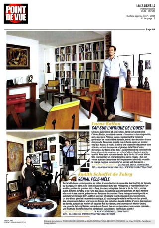 11/17 SEPT 13
Hebdomadaire
OJD : 182587
Surface approx. (cm²) : 2296
N° de page : 5
Page 4/4
TRIBALART
0230347300505/XME/OTO/2
Eléments de recherche : PARCOURS DES MONDES ou SALON INTERNATIONAL DES ARTS PREMIERS : du 10 au 15/09/13 à Paris 6ème,
toutes citations
CAP SUR L'AFRIQUE DE LOUEST
Ce jeune galeriste de 26 ans ira loin. Après son grand-oncle
Charles Ratton, considéré comme « l'inventeur » des arts primitifs,
après son pere Philippe, Lucas, representant la troisieme
generation de cette célèbre dynastie, entre à son tour dans la cour
des grands. Désormais installe rue de Seine, après un premier
stop aux Puces, le voici à la tête d'une sélection très pointue d'art
africain, surtout des oeuvres originaires de la Côte divoire,
du Congo, du Nigeria et du Mali. « J'ai commencé ma collection très
jeune et ces trois pays sont un vivier d'objets rituels de grande
qualité. Ainsi cette statuette hemba de la fin du XIXe
ou ce fétiche
téke représentant un chef arborant sa canne royale. « Sur son
ventre subsiste l'empreinte de l'emplacement destine à recueillir
la charge magique reçue soit d'un sorcier soit d'un devin. »
29, RUE DE SEINE, 75006 PARIS.
TÉL., 0146330624/0616801311. WWW.LUCASRATTON.COM
. USI*
GNIAL PLE-MLE
Sur la table basse contemporaine, au milieu d'une collection de casse-tête des îles Fidji, de Vanuatu
ou d'Angola, elle trône. Elle, c'est une grande statue bulul des Philippines, la représentation d'un
ancêtre, gardien des greniers à riz. « Rare, tres rare, cette piece date de la fin du XVIP», précise
Judith Schoffel de Fabry. C'est l'une des pièces magistrales que cette galeriste, en digne héritière
elle aussi de ses parents, présentera au Parcours des mondes. Dans son appartement perche au
sommet d'un immeuble XVIIe
, Judith et son mari Christophe vivent entourés de leurs collections.
Un bric-à-brac génial et hautement esthétique, où se côtoie pêle-mêle le meilleur de l'art primitif,
des reliquaires du Gabon, une harpe du Congo, des statuettes baoule de Côte d'Ivoire, des masques
de Bornéo, auxquels se marient un bouclier moi du Viêtnam, une céramique de Michel Gouéry,
une gouache de Leroy Maddox, une autre de Doucet, des encres japonaises, une console coloniale...
Une multitude de chefs-d'œuvre à contempler au quotidien. Talentueuse Judith !
14, RUE GUÊNÉGAUD, 75006 PARIS.
TÉL.: 0143268338. WWW.SCHOFFLELVALLUET.COM
 