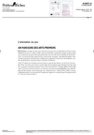 2 RUE MONTESQUIEU
75041 PARIS CEDEX 01 - 01 42 61 56 14
02 SEPT 13
Tri-hebdomadaire
Surface approx. (cm²) : 60
N° de page : 23
Page 1/1
TRIBALART
6914537300509/GTA/ATF/3
Eléments de recherche : PARCOURS DES MONDES ou SALON INTERNATIONAL DES ARTS PREMIERS : du 10 au 15/09/13 à Paris 6ème,
toutes citations
L'information du jour
UN PARCOURS DES ARTS PREMIERS
Parcours des mondes, (e salon international d arts premiers se déroulera du 10 au 15 sep-
tembre prochains (1] Depuis 2002, cette manifestation rassemble chaque année à Paris
une soixantaine de galenstes spécialisés dans les arts d Afrique, d Océanie et des Améri-
ques La moitié des participants seront, cette année, étrangers des galeries belges, amé-
ricaines, anglaises, australiennes, canadiennes, espagnoles, italiennes, néerlandaises, suis-
ses ou de province rejoignent leurs consœurs françaises
Cette 12e
édition est installée à demeure dans le quartier des Beaux-arts de Saint-Germain
dès-Prés Ce salon est ouvert en accès libre et les visiteurs pourront parcourir les rues
de ce quartier historique, devenu l'écrm des arts premiers Chaque galerie offrira des
chefs d œuvre inconnus d Afrique ou d Océanie, des pièces ethnographiques plus aborda
bles et des œuvres recherchées par les collectionneurs Cette année, Hélène Leloup,
collectionneuse et commissaire de I exposition Dogon au musée du quai Branly présidera
le « Parcours des mondes »
 