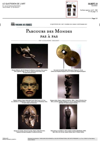 LE QUOTIDIEN DE L'ART
61, rue du Faubourg Saint-Denis
75010 PARIS - 01 42 46 69 41
10 SEPT 13
Quotidien
Surface approx. (cm²) : 560
N° de page : 8
Page 1/1
TRIBALART
6985247300509/CLA/MDP/3
Eléments de recherche : PARCOURS DES MONDES ou SALON INTERNATIONAL DES ARTS PREMIERS : du 10 au 15/09/13 à Paris 6ème,
toutes citations
FOIRE PARCOURS DES MONDES QLOTIDIEN DE L MiT / NUMERO 435 MARDI 10 SEPTEMBRE 2013
PARCOURS DES MONDES ,
PAS A PAS
ALEXANDRE CROCHET
Masque elephant style du Royaume de Babanki Cameroun bois a patine
noire pigment rouge H HO cm Galerie Bernard Dulon Paris
© Galerie Bernard Dulon
Une paire de chevillera Igbo laiton grave Nigeria D 35 cm
Galerie Jean Baptiste Bacquart Pans © Galerie Jean Baptiste Bacquart
Masque Heiltsuk Region Hella Sella North West Coast H 33 cm
Ex collection A Smitherrnan Canada Galerie Alain de Monbnson Paris
© Galerie Alain de Monbnson
Masque armer Nigeria region du Sud Est Ibibio Ogoni XXe
siecle bois
fibres, ancienne matiere crouteuse H 62cm Galerie Jacques Germain
Montreal © Galerie Jacques Germain
Masque de maladie abstracte des Igbo, Nigeria début XXe
siecle
Galerie Jo De Buck, Bruxelles © Galerie Jo De Buck
Remy Samui La Conference 2012 (3 pieces vendues séparément) meta)
180 a 190 x 50 x 30 cm Galerie Vallois Paris © Galerie Vallon
 