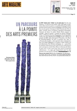 sept 13
Mensuel
OJD : 23500
Surface approx. (cm²) : 516
N° de page : 29
Page 1/1
TRIBALART
3107137300502/CLA/OTO/2
Eléments de recherche : TRIBAL ART : magazine, toutes citations
UNPARCOURS
À LA POINTE
DES ARTS PREMIERS
Dominique Zinkpe,
Silhouettes 2013, bois
et pigments 158 x 40 x
22 cm galerie Valois
Le XXIe
siècle sera «tribal" ou ne sera pas. Fort de cette
intuition, « Le Parcours dcs mondes » fête, cette année, sa dou-
zième edition dans la capitale, en accueillant 60 exposants d'Arts
premiers dont la moitié viennent de Belgique et des États-Unis
Au cœur du quartier historique de Saint-Germain-des-Prés, le
Salon s'articule autour de plusieurs expositions thématiques.
Amateurs de bijoux? La galerie Maine Durieu propose un
veritable « Salon dc beaute » constitue de parures d'Afrique,
d'Asie et d'Oceame Pour les collectionneurs de photographies,
rendez-vous che^ Michael Evans Tribal Art pour admirer les
portraits du XIXe
siècle d'aborigènes d'Australie et de Maori
de Nouvelle-Zélande Et pour la premiere fois, dans ce
« Parcours des mondes », deux exposants d'art contemporain,
Fine Art Studio (Belgique) et la galerie Vallon (Paris) ont
été sélectionnés. Une decision strategique car « aujourd'hui,
de nombreux collectionneurs d'art tribal sont aussi collectionneurs
d'art contemporain, révèle Pierre Moos, le directeur du Salon.
Ce pont entre ces deux univers peut nous amener de nouveaux
collectionneurs » Le signe que l'engouement pour les Arts
premiers n'est pas pret de s'éteindre. ^^^H^^^^M A. R.
Parcours des mondes 2013. Du 10 au 15 septembre 11h-19h les mer,
ven et sam 15h21hmar 11 h 21 h jeu 11h-17hdim Quartier des Beaux-
Arts a Saint-Germam-des-Pres, Paris 6 www parcours-des-mondes com
 
