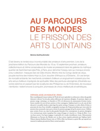 ARTPASSIONS 34/1382
STÉPHANE JACOB, UN PASSEUR DE «RÊVES»
Rien ne prédisposait le jeune étudiant de l’École du Louvre spécialisé en architecture et décor des grandes
demeures à devenir l’un des plus ardents défenseurs de la peinture aborigène. Et pourtant, depuis son
premier voyage «initiatique» en Australie en 1991 et la découverte de communautés d’artistes viscéra-
lement attachés à la terre de leurs ancêtres et à leur cosmogonie, Stéphane Jacob n’a eu de cesse de faire
découvrir à un public de plus en plus large leur poésie onirique. Il propose ces toiles zébrées d’éclairs et
ponctuées de trous d’eau, véritables cartographies mystiques des Temps primordiaux qui virent naître les
premiers êtres surnaturels, mais aussi se former les premiers paysages tels qu’ils existent encore. Célébrés,
pour certains d’entre eux, dans les plus grandes biennales d’art contemporain, les peintres aborigènes
n’en continuent pas moins à perpétuer leur corpus d’images et à réactiver ce «Temps du Rêve» à tra-
vers leurs œuvres. Une façon magique et spirituelle de le rendre éternellement vivant. Démonstration
éblouissante au Parcours des Mondes avec ces deux artistes inspirées présentées par Stéphane Jacob:
l’illustre doyenne Kathleen Petyarre (née en 1930) et Abie Loy Kemarre, sa petite ﬁlle, qui reprend avec
maestria la tradition picturale du Désert central australien.
AU PARCOURS
DES MONDES
LE FRISSON DES
ARTS LOINTAINS
C’est devenu le rendez-vous incontournable des amateurs d’arts premiers. Lors de la
prochaine édition du Parcours des Mondes du 10 au 15 septembre prochain, amateurs,
collectionneurs et même conservateurs de musée se presseront dans les galeries du mythique
quartier de Saint-Germain-des-Prés, à Paris, pour dénicher l’oiseau rare qui manque encore
à leur collection: masques Dan de Côte d’Ivoire, fétiche nkisi du Congo dardé de clous,
poupée kachina des Indiens Hopi ou Zuni, bouclier d’Afrique ou d’Océanie… En ces temps
de morosité ambiante, les marchands constatent d’ailleurs un engouement croissant pour les
arts venus d’ailleurs imprégnés de spiritualité. Mais des peintures aborigènes d’Australie aux
ivoires eskimos en passant par les sculptures des Philippines ou de l’Indonésie, de nouveaux
«territoires» restent encore à conquérir, promesses de chocs intellectuels et esthétiques.
Bérénice Geoffroy-Schneiter
 