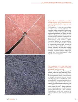 ARTPASSIONS 34/13 83
Kathleen Petyarre (c. 1930-), Mountain Devil
Lizard Dreaming, 2010, Utopia, Désert cen-
tral, Territoire du Nord, acrylique sur toile,
122 x 122 cm.
Télescopant passé et présent, souvenirs mythiques
et claniques, lignée masculine et féminine, cette
magniﬁque toile est représentative du style pictu-
ral de Kathleen Petyarre. On y décèle en eﬀet la
maîtrise exceptionnelle du dot painting ou «poin-
tillisme», technique expérimentée dès les années
soixante-dix par les premières communautés de
peintres aborigènes pour retranscrire leurs terri-
toires mystiques. Vivant désormais à Adélaïde,
l’artiste n’en demeure pas moins la gardienne
d’un motif hérité du «Temps du Rêve»: celui de
la Femme-Lézard Arnkerrth dont les lézards du
désert (baptisés «Moutain Devils» à cause de leurs
piquants semblables à des cornes) sont considérés
comme les incarnations actuelles. Mais au-delà du
décryptage «ésotérique», s’impose la force plas-
tique de cette toile, d’un chromatisme et d’un
dépouillement «métaphysiques».
Abie Loy Kemarre (1972-), Bush Leaf – Optic,
2013, Utopia, Désert central, Territoire du Nord,
acrylique sur toile, 122 x 122 cm.
C’est sur les conseils de sa grand-mère, la grande
Kathleen Petyarre, qu’Abie Loy Kemarre a pris le
pinceau à son tour et est devenue l’une des artistes
les mieux représentées dans les collections privées
et publiques australiennes. Sur cette immense
toile, hypnotique à souhait, vibrent les feuilles
d’une plante bien connue des Aborigènes pour ses
vertus thérapeutiques et hallucinogènes: l’ipomoea
muelleri, bénéﬁque et maléﬁque tout à la fois. Mais
– ne l’oublions pas – ce que notre œil occidental
perçoit comme une œuvre d’art d’un modernisme
abouti revêt une importance considérable pour les
membres de la communauté d’Abie Loy Kemarre.
Aussi séduisante soit-elle, cette peinture est un
rappel des origines en même temps qu’un acte de
foi.
Au Parcours des Mondes, le frisson des arts lointains
D.R.D.R.
 