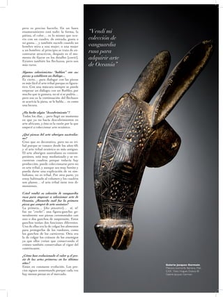 31
pero es preciso hacerlo. En un buen
enamoramiento está todo: la forma, la
pátina, el color… es lo mismo que ocu-
rre con un cuadro, de entrada, gusta o
no gusta… y también sucede cuando un
hombre mira a una mujer, o una mujer
a un hombre: al principio se trata de en-
contrarse atractivos, después es el mo-
mento de fijarse en los detalles [sonríe].
Existen también los flechazos, pero son
más raros.
Algunos coleccionistas “hablan” con sus
piezas y establecen un diálogo…
Es cierto… para dialogar con las piezas
es más fácil el arte tribal porque es figura-
tivo. Con una máscara siempre se puede
empezar un diálogo; con un Rothko, por
mucho que te gustara, no sé si se podría…
pero eso es la continuación del flechazo:
se acaricia la pieza, se le habla… es como
una locura.
¿Ha hecho algún “descubrimiento”?
Todos los días… pero llegó un momento
en que ya no hacía descubrimientos en
arte africano, y ésta es la razón por la que
empecé a coleccionar arte oceánico.
¿Qué piensa del arte aborigen australia-
no?
Creo que es decorativo, pero no es tri-
bal porque se conoce desde los años 60,
y el arte tribal oceánico es más antiguo.
El arte aborigen australiano es contem-
poráneo, está muy mediatizado y se en-
cuentran cuadros porque todavía hay
producción, puede coleccionarse pero no
es arte tribal, y aunque sea muy bonito y
pueda darse una explicación de su sim-
bolismo, no es tribal. Por otra parte, yo
estoy habituado al volumen y los cuadros
son planos… el arte tribal tiene tres di-
mensiones.
Usted vendió su colección de vanguardia
rusa para empezar a coleccionar arte de
Oceanía. ¿Recuerda cuál fue la primera
pieza que compró de arte oceánico?
La primera… [dice pensativo]… ¡sí, sí!
fue un “crochet”, una figura-gancho; ge-
neralmente son piezas ceremoniales con
uno o dos ganchos de suspensión. Estos
ganchos tenían dos funciones diferentes.
Una de ellas era la de colgar los alimentos
para protegerlos de los roedores, como
los ganchos de los carniceros. Otra era
la de colgar los cráneos de los enemigos
ya que ellos creían que conservando el
cráneo también conservaban el vigor del
contrincante.
¿Cómo han evolucionado el valor y el pre-
cio de las artes primeras en los últimos
años?
Están en constante evolución. Los pre-
cios siguen aumentando porque cada vez
hay menos piezas en el mercado.
“Vendí mi
colección de
vanguardia
rusa para
adquirir arte
de Oceanía”
Galerie Jacques Germain,
Máscara zoomorfa, Bamana, Mali,
S.XX. Foto: Hugues Dubois ©
Galerie Jacques Germain
 