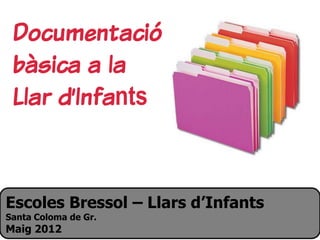 Escoles Bressol – Llars d’Infants
Santa Coloma de Gr.
Maig 2012
Documentació
bàsica a la
Llar d’Infants
 