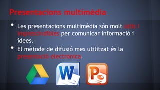 Presentacions multimèdia

•
•

Les presentacions multimèdia són molt útils i
imprescindibles per comunicar informació i
idees.
El mètode de difusió mes utilitzat és la
presentació electrònica.

 