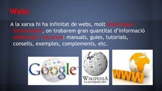 Webs
A la xarxa hi ha infinitat de webs, molt pràctiques i
interessants, on trobarem gran quantitat d’informació
addicional i recursos: manuals, guies, tutorials,
consells, exemples, complements, etc.

 