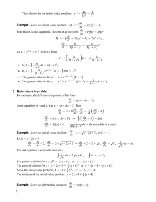 The solution for the initial value problem: y!3
" 49
5x6
! 9
5x
Example Solve the initial value problem: 3!1 ! t2
"
dy
dt
" 2ty!y3
! 1".
Note that it is also separable. Rewrite it as the form:
dy
dt
! P!t"y " f!t"yn
3!1 ! t2
"
dy
dt
" 2ty!y3
! 1" " 2ty4
! 2ty,
dy
dt
! 2t
3!1 ! t2
"
y " 2t
3!1 ! t2
"
y4
Let u " y1!4
" y!3
. Solve u from
u$
! 3 2t
3!1 ! t2
"
u " !3 2t
3!1 ! t2
"
a. h!t" " $ 2t
1 ! t2
dt " ln!1 ! t2
"
b. k!t" " $! 2t
!1 ! t2
"
eln 1!t2
dt " !$2tdt " !t2
c. The general solution for u : u " e!ln 1!t2
!C ! t2
"
d. The general solution for y : y!3
" e!ln 1!t2
!C ! t2
" " 1
1 ! t2 !C ! t2
"
2. Reduction to Separable:
For example, the differential equation of the form
dy
dx
" f!Ax ! By ! C"
is not separable in y and x. Let u " Ax ! By ! C. Then
du
dx
" A ! B
dy
dx
,
dy
dx
" 1
B
du
dx
! A
dy
dx
" f!Ax ! By ! C" # 1
B
du
dx
! A " f!u"
du
dx
" Bf!u" ! A, 1
Bf!u" ! A
du " dx separable in u and x.
Example Solve the initial value problem:
dy
dx
" 2 ! y ! 2x ! 3 , y!0" " 1.
Let u " y ! 2x ! 3.
du
dx
"
dy
dx
! 2,
dy
dx
" 2 ! y ! 2x ! 3 # du
dx
! 2 " 2 ! u , du
dx
" u , 1
u
du " dx.
The last equation is separable in u and x.
$ 1
u
du " 2 u ! C1, $dx " x ! C2
The general solution for u : u " 1
2 !x ! C", or u " 1
4 !x ! C"2
The general solution for y : y ! 2x ! 3 " 1
4 !x ! C"2
or y " 2x ! 3 ! 1
4 !x ! C"2
Solve the initial value problem: 1 " !3 ! 1
4
C2
, C2
" 16, C " 4.
The solution of the initial value problem: y " 2x ! 3 ! 1
4 !x ! 4"2
Example Solve the differential equation:
dy
dx
" sin!x ! y".
2
 
