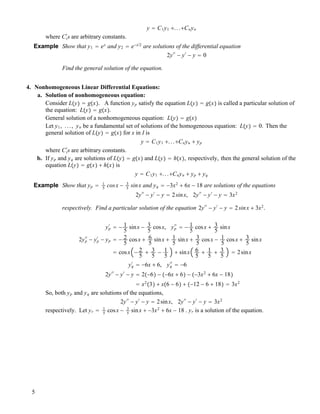 y " C1y1 !...!Cnyn
where Ci
#
s are arbitrary constants.
Example Show that y1 " ex
and y2 " e!x/2
are solutions of the differential equation
2y##
! y#
! y " 0
Find the general solution of the equation.
4. Nonhomogeneous Linear Differential Equations:
a. Solution of nonhomogeneous equation:
Consider L!y" " g!x". A function yp satisfy the equation L!y" " g!x" is called a particular solution of
the equation: L!y" " g!x".
General solution of a nonhomogeneous equation: L!y" " g!x"
Let y1, ..., yn be a fundamental set of solutions of the homogeneous equation: L!y" " 0. Then the
general solution of L!y" " g!x" for x in I is
y " C1y1 !...!Cnyn ! yp
where Ci
#
s are arbitrary constants.
b. If yp and yq are solutions of L!y" " g!x" and L!y" " h!x", respectively, then the general solution of the
equation L!y" " g!x" ! h!x" is
y " C1y1 !...!Cnyn ! yp ! yq
Example Show that yp " 1
5
cosx ! 3
5
sinx and yq " !3x2
! 6x ! 18 are solutions of the equations
2y##
! y#
! y " 2sinx, 2y##
! y#
! y " 3x2
respectively. Find a particular solution of the equation 2y##
! y#
! y " 2sinx ! 3x2
.
yp
#
" ! 1
5
sinx ! 3
5
cosx, yp
##
" ! 1
5
cosx ! 3
5
sinx
2yp
##
! yp
#
! yp " ! 2
5
cosx ! 6
5
sinx ! 1
5
sinx ! 3
5
cosx ! 1
5
cosx ! 3
5
sinx
" cosx ! 2
5
! 3
5
! 1
5
! sinx 6
5
! 1
5
! 3
5
" 2sinx
yq
#
" !6x ! 6, yq
##
" !6
2y##
! y#
! y " 2!!6" ! !!6x ! 6" ! !!3x2
! 6x ! 18"
" x2
!3" ! x!6 ! 6" ! !!12 ! 6 ! 18" " 3x2
So, both yp and yq are solutions of the equations,
2y##
! y#
! y " 2sinx, 2y##
! y#
! y " 3x2
respectively. Let yr " 1
5
cosx ! 3
5
sinx ! !3x2
! 6x ! 18 . yr is a solution of the equation.
5
 