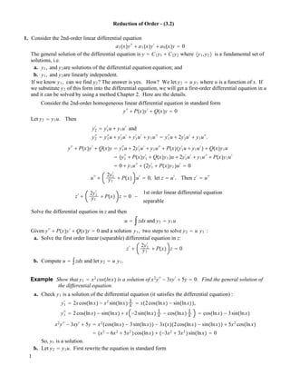 Reduction of Order - (3.2)
1. Consider the 2nd-order linear differential equation
a2!x"y!!
" a1!x"y!
" a0!x"y # 0
The general solution of the differential equation is y # C1y1 " C2y2 where #y1,y2 $ is a fundamental set of
solutions, i.e.
a. y1, and y2are solutions of the differential equation equation; and
b. y1, and y2are linearly independent.
If we know y1, can we find y2? The answer is yes. How? We let y2 # u y1 where u is a function of x. If
we substitute y2 of this form into the differential equation, we will get a first-order differential equation in u
and it can be solved by using a method Chapter 2. Here are the details.
Consider the 2nd-order homogeneous linear differential equation in standard form
y!!
" P!x"y!
" Q!x"y # 0
Let y2 # y1u. Then
y2
!
# y1
!
u " y1u!
and
y2
!!
# y1
!!
u " y1
!
u!
" y1
!
u!
" y1u!!
# y1
!!
u " 2y1
!
u!
" y1u!!
.
y!!
" P!x"y!
" Q!x"y # y1
!!
u " 2y1
!
u!
" y1u!!
" P!x"!y1
!
u " y1u!
" " Q!x"y1u
# !y1
!!
" P!x"y1
!
" Q!x"y1 "u " 2y1
!
u!
" y1u!!
" P!x"y1u!
# 0 " y1u!!
" !2y1
!
" P!x"y1 "u!
# 0
u!!
"
2y1
!
y1
" P!x" u!
# 0, let z # u!
. Then z!
# u!!
z!
"
2y1
!
y1
" P!x" z # 0 !
1st order linear differential equation
separable
Solve the differential equation in z and then
u # "zdx and y2 # y1u
Given y!!
" P!x"y!
" Q!x"y # 0 and a solution y1, two steps to solve y2 # u y1 :
a. Solve the first order linear (separable) differential equation in z:
z!
"
2y1
!
y1
" P!x" z # 0
b. Compute u # "zdx and let y2 # u y1.
Example Show that y1 # x2
cos!lnx" is a solution of x2
y!!
! 3xy!
" 5y # 0. Find the general solution of
the differential equation.
a. Check y1 is a solution of the differential equation (it satisfies the differential equation) :
y1
!
# 2xcos!lnx" ! x2
sin!lnx" 1
x # x!2cos!lnx" ! sin!lnx"",
y1
!!
# 2cos!lnx" ! sin!lnx" " x !2sin!lnx" 1
x ! cos!lnx" 1
x # cos!lnx" ! 3sin!lnx"
x2
y!!
! 3xy!
" 5y # x2
!cos!lnx" ! 3sin!lnx"" ! 3x!x"!2cos!lnx" ! sin!lnx"" " 5x2
cos!lnx"
# !x2
! 6x2
" 5x2
"cos!lnx" " !!3x2
" 3x2
"sin!lnx" # 0
So, y1 is a solution.
b. Let y2 # y1u. First rewrite the equation in standard form
1
 