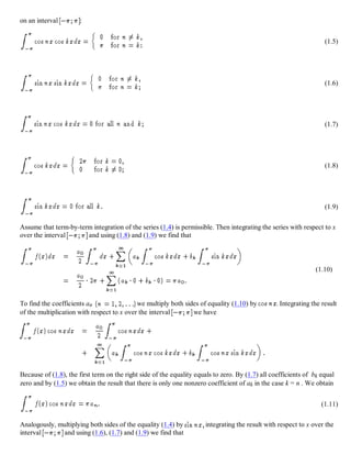 on an interval :
(1.5)
(1.6)
(1.7)
(1.8)
(1.9)
Assume that term-by-term integration of the series (1.4) is permissible. Then integrating the series with respect to x
over the interval and using (1.8) and (1.9) we find that
(1.10)
To find the coefficients an we multiply both sides of equality (1.10) by . Integrating the result
of the multiplication with respect to x over the interval we have
Because of (1.8), the first term on the right side of the equality equals to zero. By (1.7) all coefficients of bk equal
zero and by (1.5) we obtain the result that there is only one nonzero coefficient of ak in the case k = n . We obtain
(1.11)
Analogously, multiplying both sides of the equality (1.4) by integrating the result with respect to x over the
interval and using (1.6), (1.7) and (1.9) we find that
 