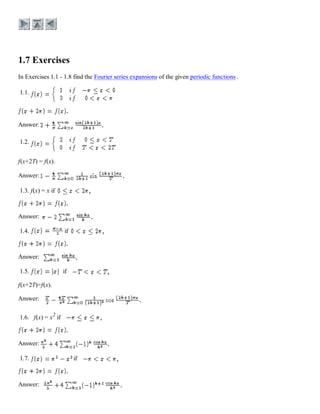 In Exercises 1.1 - 1.8 find the Fourier series expansions of the given periodic functions .
1.1.
Answer:
1.2.
f(x+2T) = f(x).
Answer:
1.3. f(x) = x if
Answer:
1.4. if
Answer:
1.5. if
f(x+2T)=f(x).
Answer:
1.6. f(x) = x2
if
Answer:
1.7. if
Answer:
 