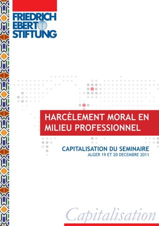 HARCÈLEMENT MORAL EN
MILIEU PROFESSIONNEL
CAPITALISATION DU SEMINAIRE
ALGER 19 ET 20 DECEMBRE 2011
Capitalisation
 