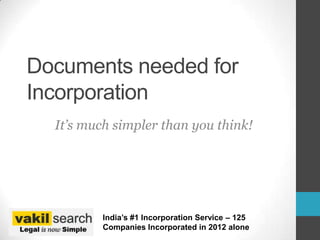 Documents needed for
Incorporation
  It’s much simpler than you think!




         India’s #1 Incorporation Service – 125
         Companies Incorporated in 2012 alone
 