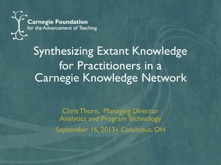 Synthesizing Extant Knowledge
for Practitioners in a
Carnegie Knowledge Network
Chris Thorn, Managing Director
Analytics and Program Technology
September 16, 2013⦁ Columbus, OH

 