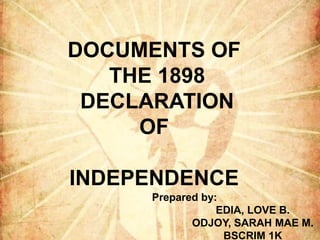 DOCUMENTS OF
THE 1898
DECLARATION
OF
INDEPENDENCE
Prepared by:
EDIA, LOVE B.
ODJOY, SARAH MAE M.
BSCRIM 1K
 