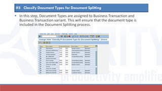  In this step, Document Types are assigned to Business Transaction and
Business Transaction variant. This will ensure that the document type is
included in the Document Splitting process.
#5 Classify Document Types for Document Splitting
 