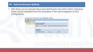  SAP allows you to activate Document Splitting for the entire client. Company
Codes can be excluded from the activation in the next navigation on this
configuration.
#7 Activate Document Splitting
 