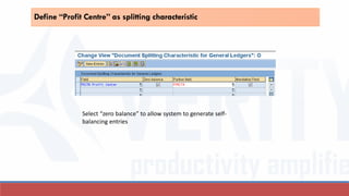Define “Profit Centre” as splitting characteristic
Select “zero balance” to allow system to generate self-
balancing entries
 
