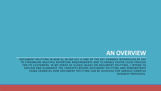 AN OVERVIEW
DOCUMENT SPLITTING IN NEW GL IN SAP ECC IS ONE OF THE KEY CHANGES INTRODUCED BY SAP
TO STREAMLINE MULTIPLE REP...