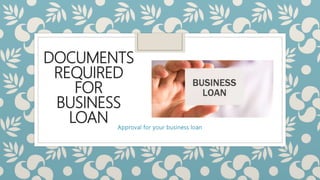 DOCUMENTS
REQUIRED
FOR
BUSINESS
LOAN Approval for your business loan
 