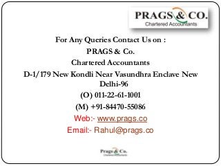 For Any Queries Contact Us on :
PRAGS & Co.
Chartered Accountants
D-1/179 New Kondli Near Vasundhra Enclave New
Delhi-96
(...