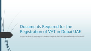 Documents Required for the
Registration of VAT in Dubai UAE
https://farahatco.com/blog/documents-required-for-the-registration-of-vat-in-dubai/
 
