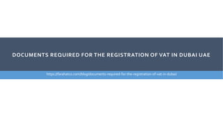 DOCUMENTS REQUIRED FOR THE REGISTRATION OF VAT IN DUBAI UAE
https://farahatco.com/blog/documents-required-for-the-registration-of-vat-in-dubai/
 