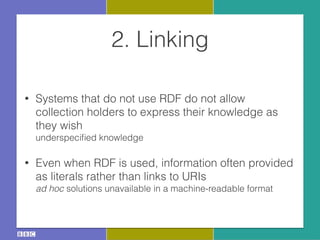 2. Linking
• Systems that do not use RDF do not allow
collection holders to express their knowledge as
they wish 
underspeciﬁed knowledge
• Even when RDF is used, information often provided
as literals rather than links to URIs 
ad hoc solutions unavailable in a machine-readable format
 