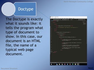 North Hennepin Community College
Document Structure
The Doctype is exactly
what it sounds like: it
tells the program what
type of document to
show. In this case, our
document is an HTML
file, the name of a
typical web page
document.
Doctype
Next
 