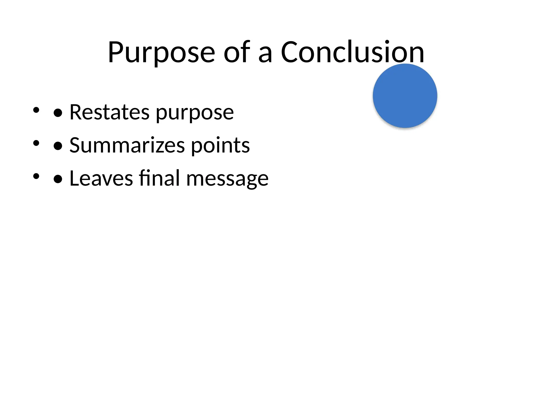 Purpose of a Conclusion
• • Restates purpose
• • Summarizes points
• • Leaves final message
 