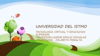 UNIVERSIDAD DEL ISTMO
TECNOLOGIA VIRTUAL Y EDUCACION
SUPERIOR.
´PROFESOR:LASFOR EMILIO DOUGLAS
PROFESORA : CELIBETH PERALTA
 