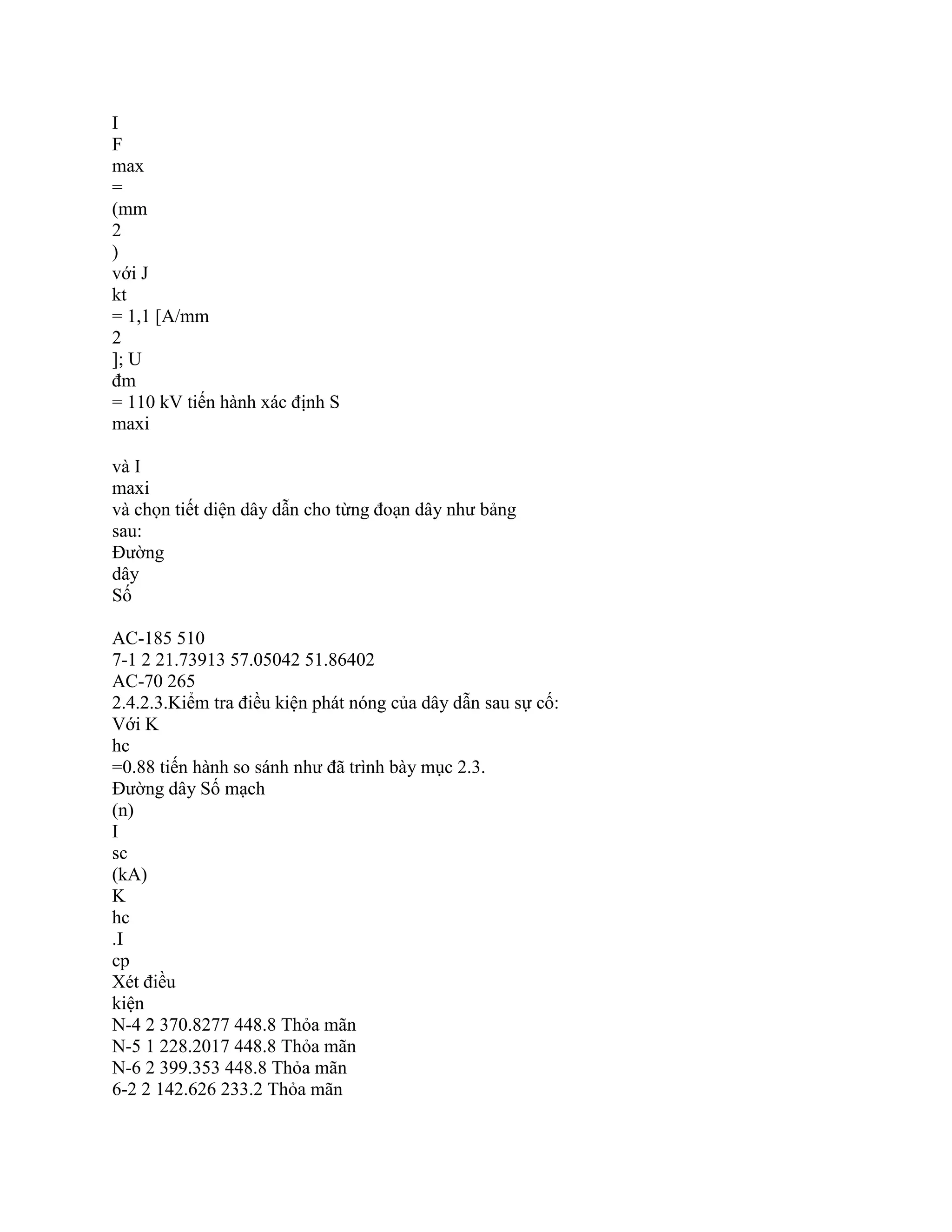 I
F
max
=
(mm
2
)
với J
kt
= 1,1 [A/mm
2
]; U
đm
= 110 kV tiến hành xác định S
maxi
và I
maxi
và chọn tiết diện dây dẫn cho từng đoạn dây như bảng
sau:
Đường
dây
Số
AC-185 510
7-1 2 21.73913 57.05042 51.86402
AC-70 265
2.4.2.3.Kiểm tra điều kiện phát nóng của dây dẫn sau sự cố:
Với K
hc
=0.88 tiến hành so sánh như đã trình bày mục 2.3.
Đường dây Số mạch
(n)
I
sc
(kA)
K
hc
.I
cp
Xét điều
kiện
N-4 2 370.8277 448.8 Thỏa mãn
N-5 1 228.2017 448.8 Thỏa mãn
N-6 2 399.353 448.8 Thỏa mãn
6-2 2 142.626 233.2 Thỏa mãn
 