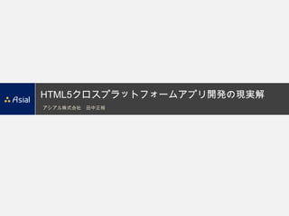 HTML5クロスプラットフォームアプリ開発の現実解
アシアル株式会社 田中正裕
 