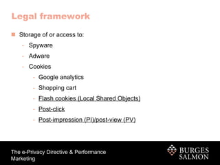 Legal framework Storage of or access to: Spyware Adware Cookies Google analytics Shopping cart Flash cookies (Local Shared Objects) Post-click Post-impression (PI)/post-view (PV) 