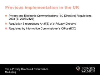 Privacy and Electronic Communications (EC Directive) Regulations 2003   (SI 2003/2426) Regulation 6 reproduces Art 5(3) of e-Privacy Directive Regulated by Information Commissioner’s Office (ICO) Previous implementation in the UK 