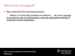 What has changed? New recital 66 of the Amending Directive “…  Where it is technically possible and effective … the user’s  consent to processing may be expressed by using the appropriate settings of a browser or other application ...” 