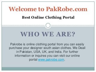 WHO WE ARE?
Welcome to PakRobe.com
Best Online Clothing Portal
Pakrobe is online clothing portal from you can easily
purchase your designer south asian clothes. We Deail
in Pakistan, USA, UK, and India. For further
information or inquires you can visit our online
portal www.pakrobe.com.
 