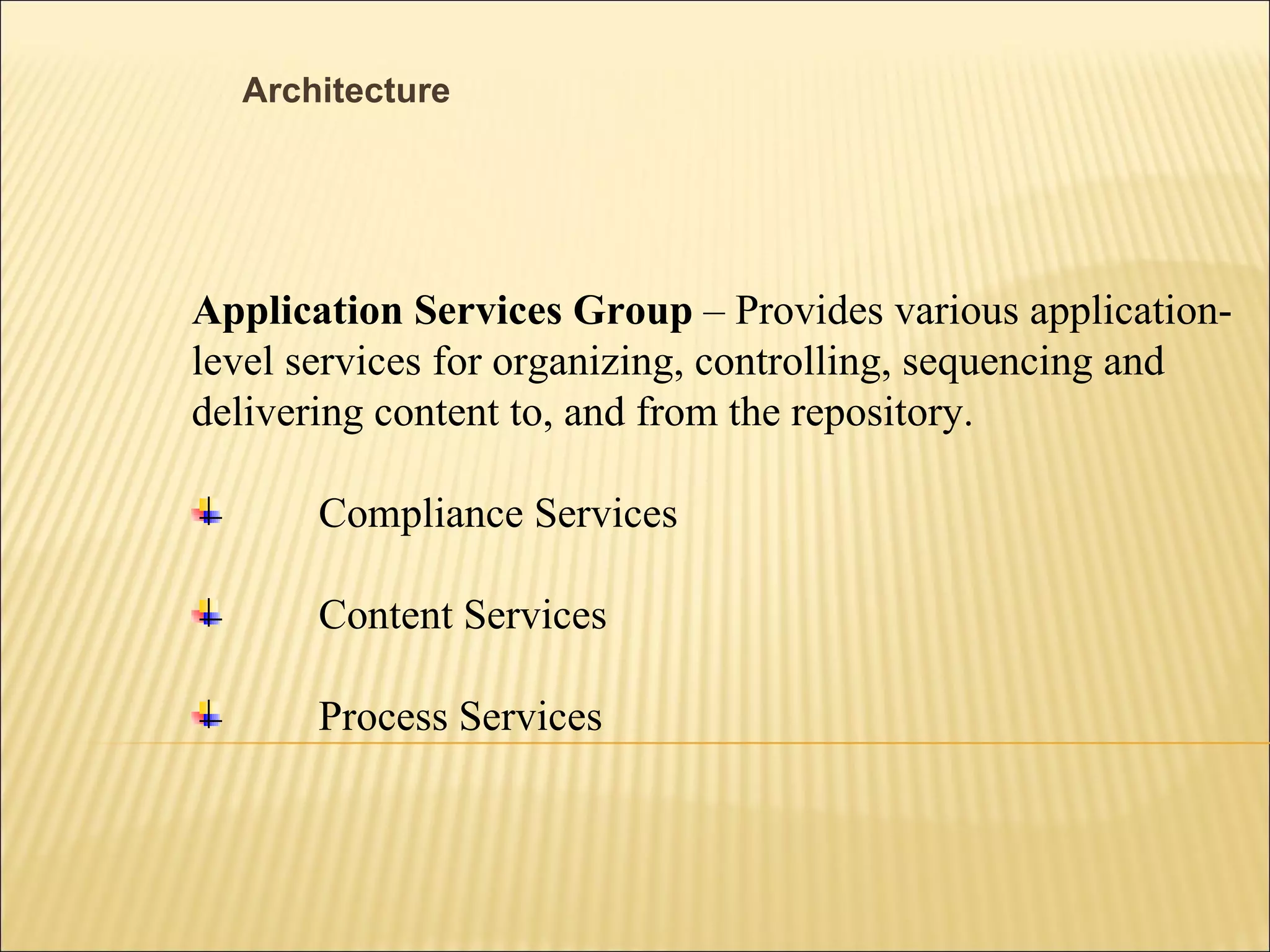 Architecture Application Services Group  – Provides various application- level services for organizing, controlling, sequencing and  delivering content to, and from the repository. Compliance Services Content Services Process Services 