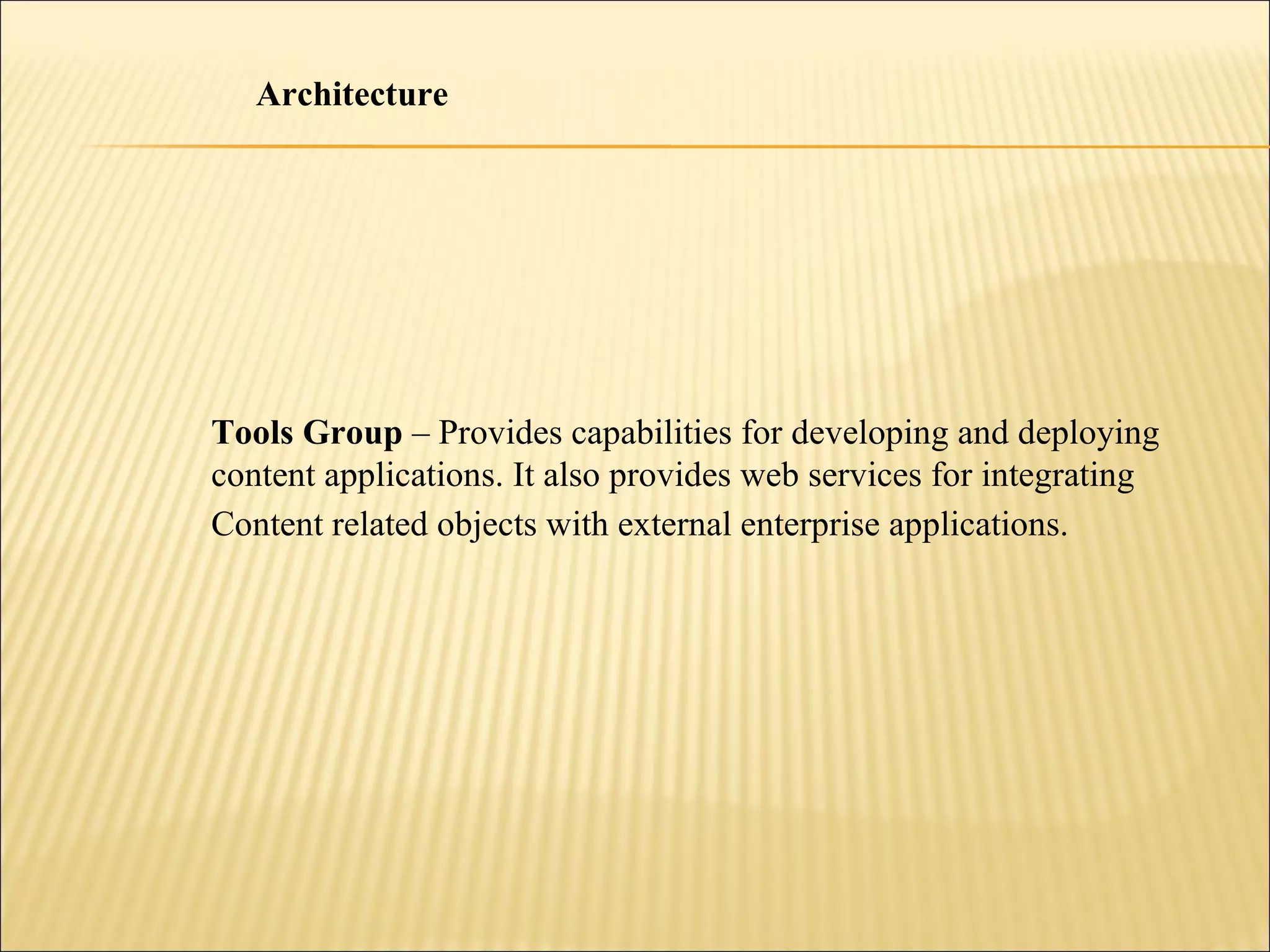 Tools Group  – Provides capabilities for developing and deploying content applications. It also provides web services for integrating Content related objects with external enterprise applications.   Architecture 