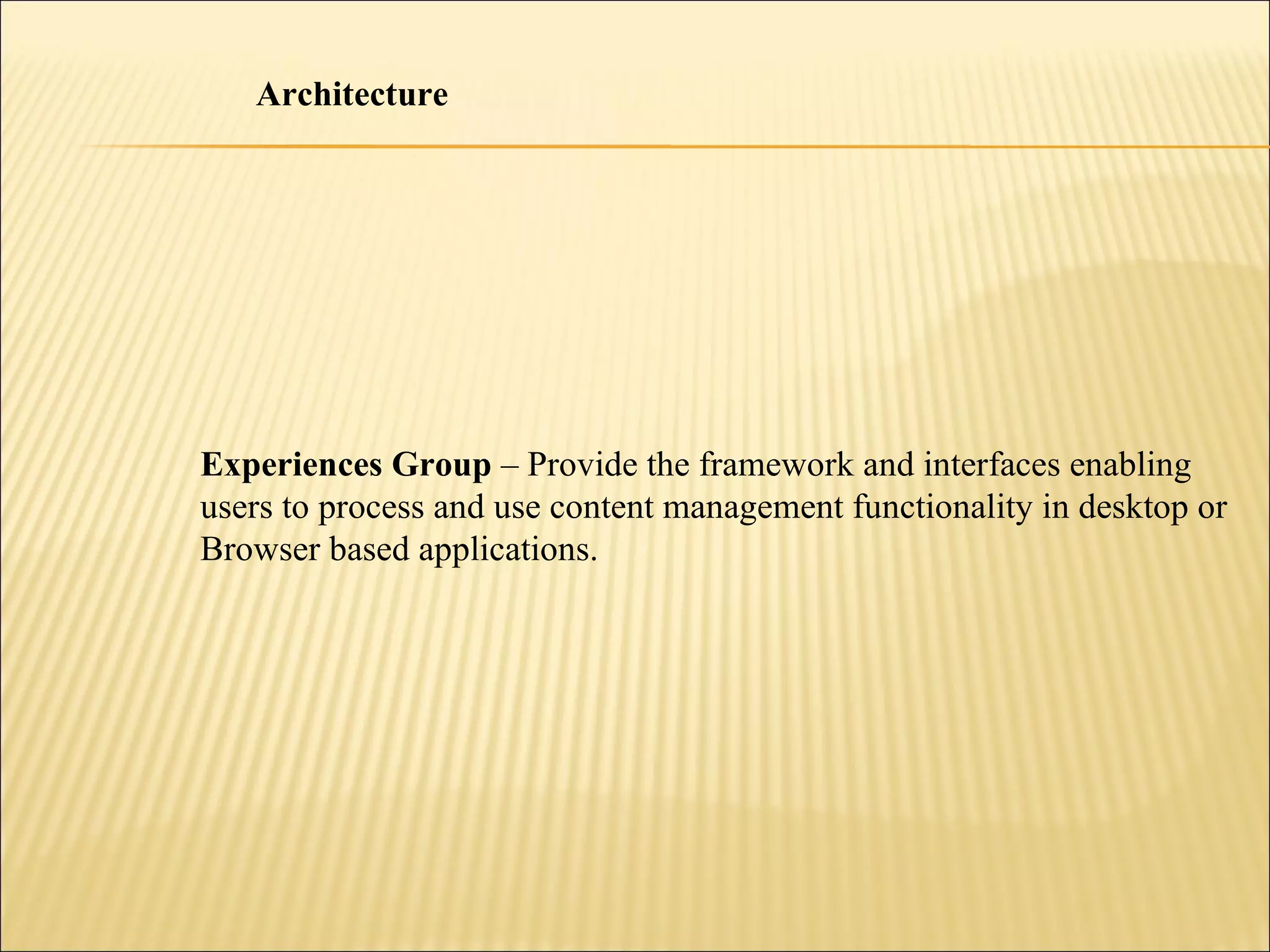 Experiences Group  – Provide the framework and interfaces enabling  users to process and use content management functionality in desktop or Browser based applications. Architecture 