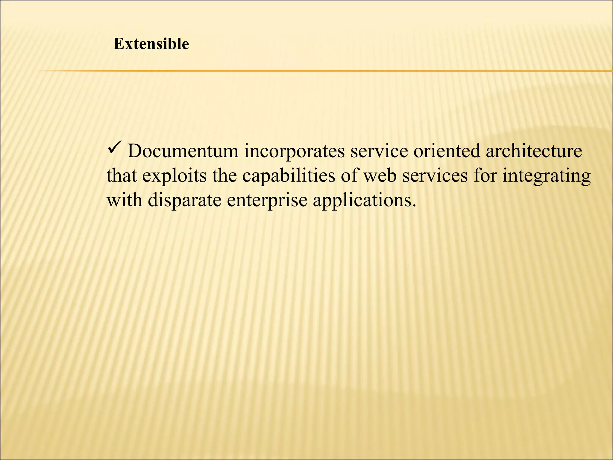 Extensible Documentum incorporates service oriented architecture  that exploits the capabilities of web services for integrating with disparate enterprise applications. 
