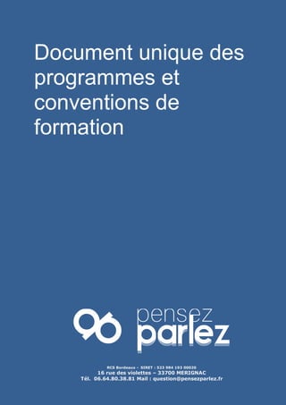 Document unique des
programmes et
conventions de
formation
RCS Bordeaux - SIRET : 523 984 193 00020
16 rue des violettes – 33700 MERIGNAC
Tél. 06.64.80.38.81 Mail : question@pensezparlez.fr
 